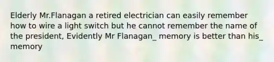 Elderly Mr.Flanagan a retired electrician can easily remember how to wire a light switch but he cannot remember the name of the president, Evidently Mr Flanagan_ memory is better than his_ memory