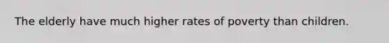 The elderly have much higher rates of poverty than children.