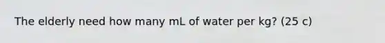 The elderly need how many mL of water per kg? (25 c)