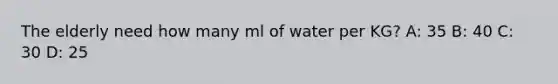 The elderly need how many ml of water per KG? A: 35 B: 40 C: 30 D: 25