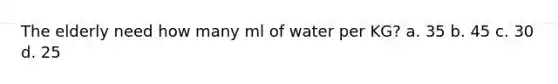 The elderly need how many ml of water per KG? a. 35 b. 45 c. 30 d. 25