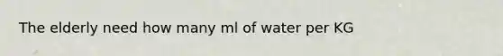The elderly need how many ml of water per KG