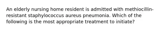 An elderly nursing home resident is admitted with methiocillin-resistant staphylococcus aureus pneumonia. Which of the following is the most appropriate treatment to initiate?