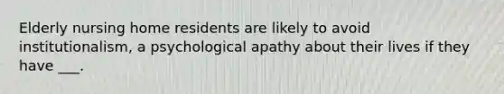 Elderly nursing home residents are likely to avoid institutionalism, a psychological apathy about their lives if they have ___.