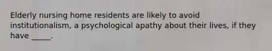 Elderly nursing home residents are likely to avoid institutionalism, a psychological apathy about their lives, if they have _____.