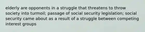 elderly are opponents in a struggle that threatens to throw society into turmoil; passage of social security legislation; social security came about as a result of a struggle between competing interest groups