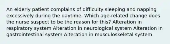 An elderly patient complains of difficulty sleeping and napping excessively during the daytime. Which age-related change does the nurse suspect to be the reason for this? Alteration in respiratory system Alteration in neurological system Alteration in gastrointestinal system Alteration in musculoskeletal system