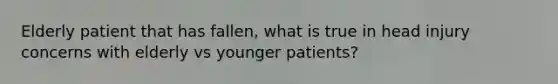 Elderly patient that has fallen, what is true in head injury concerns with elderly vs younger patients?