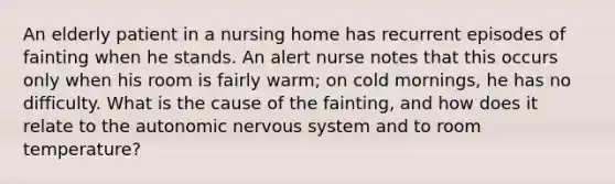 An elderly patient in a nursing home has recurrent episodes of fainting when he stands. An alert nurse notes that this occurs only when his room is fairly warm; on cold mornings, he has no difficulty. What is the cause of the fainting, and how does it relate to the autonomic nervous system and to room temperature?