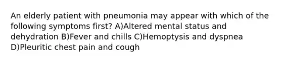 An elderly patient with pneumonia may appear with which of the following symptoms first? A)Altered mental status and dehydration B)Fever and chills C)Hemoptysis and dyspnea D)Pleuritic chest pain and cough