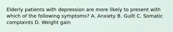 Elderly patients with depression are more likely to present with which of the following symptoms? A. Anxiety B. Guilt C. Somatic complaints D. Weight gain