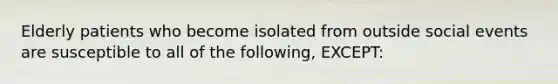 Elderly patients who become isolated from outside social events are susceptible to all of the following, EXCEPT: