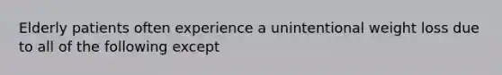 Elderly patients often experience a unintentional weight loss due to all of the following except