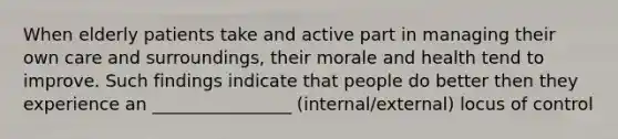 When elderly patients take and active part in managing their own care and surroundings, their morale and health tend to improve. Such findings indicate that people do better then they experience an ________________ (internal/external) locus of control