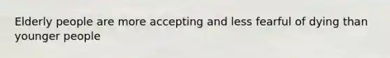 Elderly people are more accepting and less fearful of dying than younger people