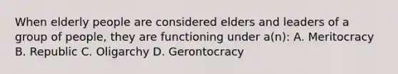 When elderly people are considered elders and leaders of a group of people, they are functioning under a(n): A. Meritocracy B. Republic C. Oligarchy D. Gerontocracy