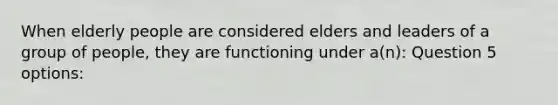 When elderly people are considered elders and leaders of a group of people, they are functioning under a(n): Question 5 options: