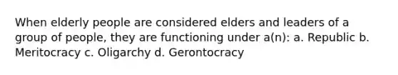 When elderly people are considered elders and leaders of a group of people, they are functioning under a(n): a. Republic b. Meritocracy c. Oligarchy d. Gerontocracy