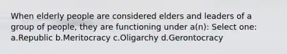 When elderly people are considered elders and leaders of a group of people, they are functioning under a(n): Select one: a.Republic b.Meritocracy c.Oligarchy d.Gerontocracy