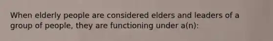 When elderly people are considered elders and leaders of a group of people, they are functioning under a(n):