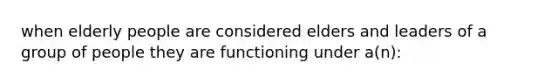 when elderly people are considered elders and leaders of a group of people they are functioning under a(n):