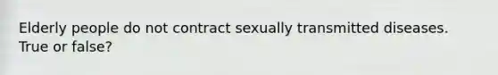 Elderly people do not contract sexually transmitted diseases. True or false?