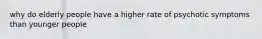 why do elderly people have a higher rate of psychotic symptoms than younger people