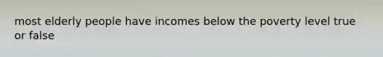 most elderly people have incomes below the poverty level true or false