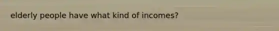 elderly people have what kind of incomes?