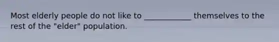 Most elderly people do not like to ____________ themselves to the rest of the "elder" population.