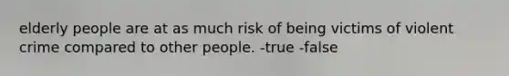 elderly people are at as much risk of being victims of violent crime compared to other people. -true -false