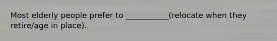 Most elderly people prefer to ___________(relocate when they retire/age in place).