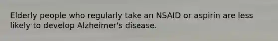 Elderly people who regularly take an NSAID or aspirin are less likely to develop Alzheimer's disease.