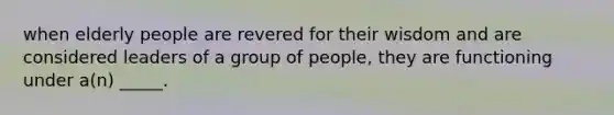 when elderly people are revered for their wisdom and are considered leaders of a group of people, they are functioning under a(n) _____.