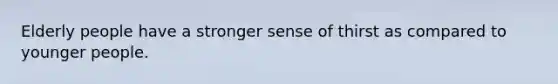 Elderly people have a stronger sense of thirst as compared to younger people.