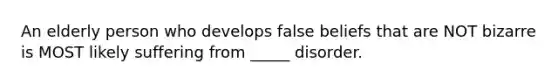 An elderly person who develops false beliefs that are NOT bizarre is MOST likely suffering from _____ disorder.