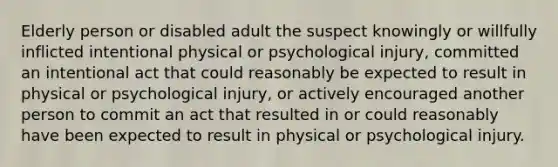 Elderly person or disabled adult the suspect knowingly or willfully inflicted intentional physical or psychological injury, committed an intentional act that could reasonably be expected to result in physical or psychological injury, or actively encouraged another person to commit an act that resulted in or could reasonably have been expected to result in physical or psychological injury.