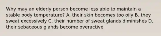 Why may an elderly person become less able to maintain a stable body temperature? A. their skin becomes too oily B. they sweat excessively C. their number of sweat glands diminishes D. their sebaceous glands become overactive