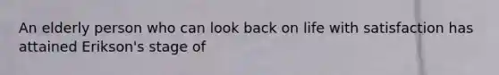 An elderly person who can look back on life with satisfaction has attained Erikson's stage of