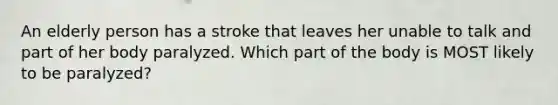 An elderly person has a stroke that leaves her unable to talk and part of her body paralyzed. Which part of the body is MOST likely to be paralyzed?