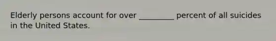 Elderly persons account for over _________ percent of all suicides in the United States.
