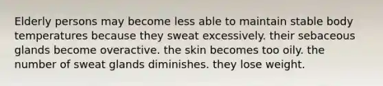 Elderly persons may become less able to maintain stable body temperatures because they sweat excessively. their sebaceous glands become overactive. the skin becomes too oily. the number of sweat glands diminishes. they lose weight.