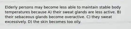 Elderly persons may become less able to maintain stable body temperatures because A) their sweat glands are less active. B) their sebaceous glands become overactive. C) they sweat excessively. D) the skin becomes too oily.