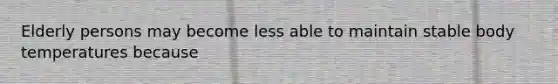 Elderly persons may become less able to maintain stable body temperatures because