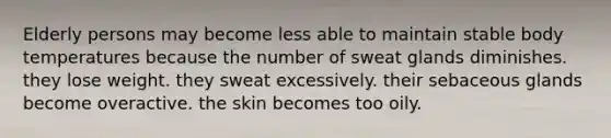 Elderly persons may become less able to maintain stable body temperatures because the number of sweat glands diminishes. they lose weight. they sweat excessively. their sebaceous glands become overactive. the skin becomes too oily.