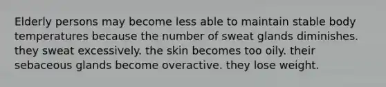 Elderly persons may become less able to maintain stable body temperatures because the number of sweat glands diminishes. they sweat excessively. the skin becomes too oily. their sebaceous glands become overactive. they lose weight.