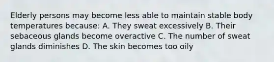 Elderly persons may become less able to maintain stable body temperatures because: A. They sweat excessively B. Their sebaceous glands become overactive C. The number of sweat glands diminishes D. The skin becomes too oily