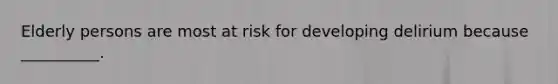 Elderly persons are most at risk for developing delirium because __________.