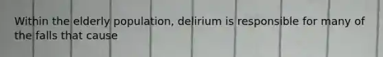 Within the elderly population, delirium is responsible for many of the falls that cause