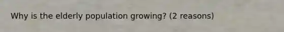 Why is the elderly population growing? (2 reasons)